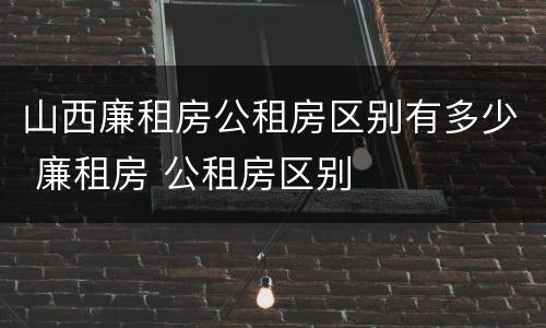 山西廉租房公租房区别有多少 廉租房 公租房区别