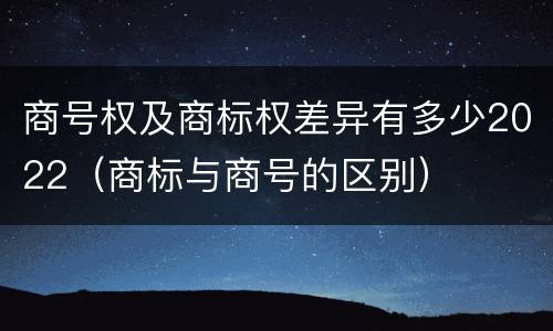 商号权及商标权差异有多少2022（商标与商号的区别）