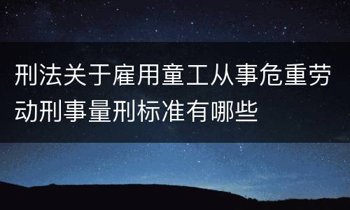 刑法关于雇用童工从事危重劳动刑事量刑标准有哪些