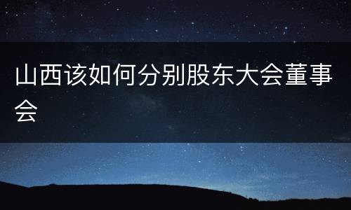 山西该如何分别股东大会董事会