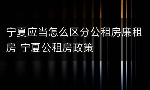 宁夏应当怎么区分公租房廉租房 宁夏公租房政策