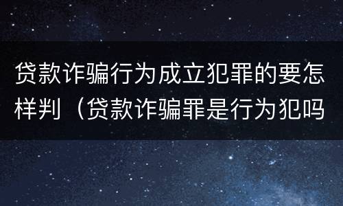 贷款诈骗行为成立犯罪的要怎样判（贷款诈骗罪是行为犯吗）