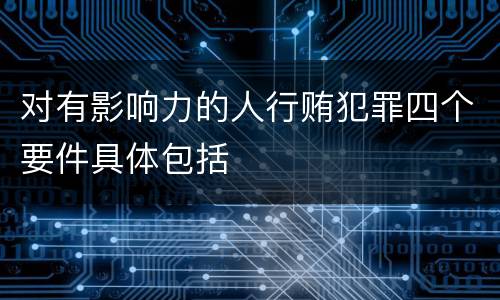 对有影响力的人行贿犯罪四个要件具体包括