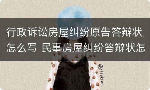 行政诉讼房屋纠纷原告答辩状怎么写 民事房屋纠纷答辩状怎么写