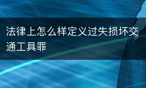 法律上怎么样定义过失损坏交通工具罪