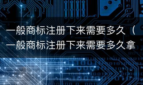 一般商标注册下来需要多久（一般商标注册下来需要多久拿到）