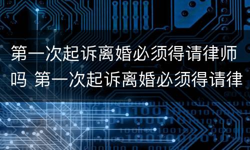 第一次起诉离婚必须得请律师吗 第一次起诉离婚必须得请律师吗