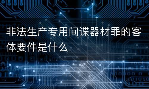 非法生产专用间谍器材罪的客体要件是什么