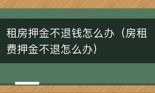 租房押金不退钱怎么办（房租费押金不退怎么办）