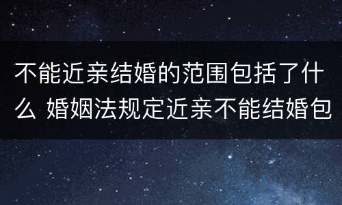 不能近亲结婚的范围包括了什么 婚姻法规定近亲不能结婚包括哪些