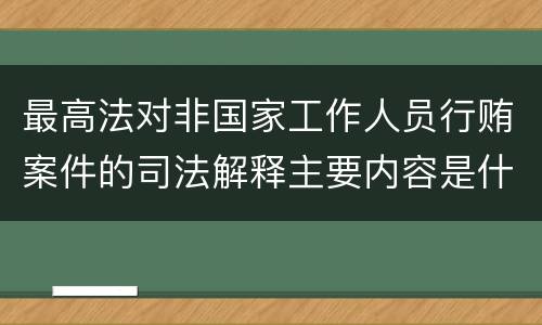 最高法对非国家工作人员行贿案件的司法解释主要内容是什么