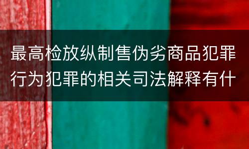 最高检放纵制售伪劣商品犯罪行为犯罪的相关司法解释有什么主要规定