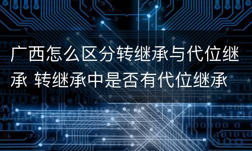 广西怎么区分转继承与代位继承 转继承中是否有代位继承