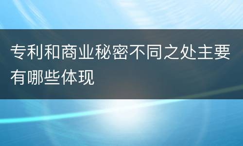 专利和商业秘密不同之处主要有哪些体现