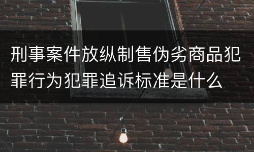 刑事案件放纵制售伪劣商品犯罪行为犯罪追诉标准是什么