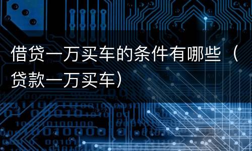 借贷一万买车的条件有哪些（贷款一万买车）