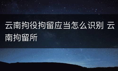 云南拘役拘留应当怎么识别 云南拘留所