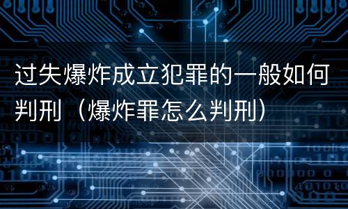 过失爆炸成立犯罪的一般如何判刑（爆炸罪怎么判刑）
