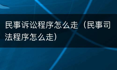 民事诉讼程序怎么走（民事司法程序怎么走）