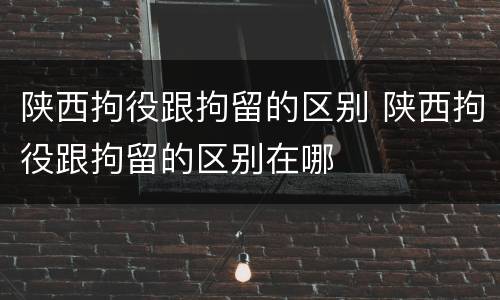 陕西拘役跟拘留的区别 陕西拘役跟拘留的区别在哪