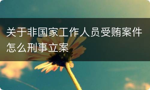 关于非国家工作人员受贿案件怎么刑事立案