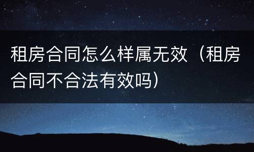 租房合同怎么样属无效（租房合同不合法有效吗）
