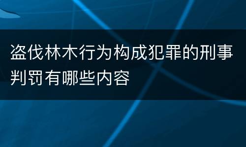 盗伐林木行为构成犯罪的刑事判罚有哪些内容
