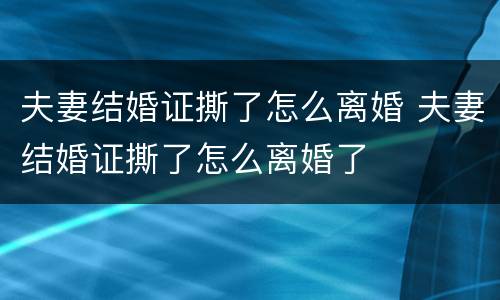 夫妻结婚证撕了怎么离婚 夫妻结婚证撕了怎么离婚了