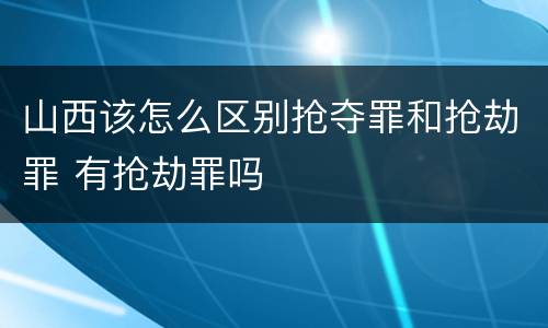山西该怎么区别抢夺罪和抢劫罪 有抢劫罪吗