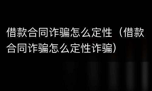 借款合同诈骗怎么定性（借款合同诈骗怎么定性诈骗）