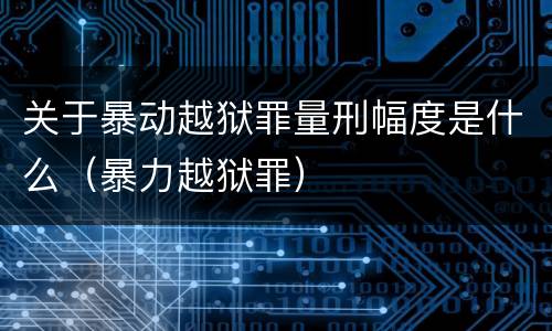 关于暴动越狱罪量刑幅度是什么（暴力越狱罪）
