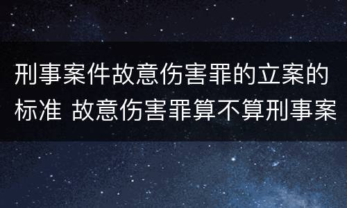 刑事案件故意伤害罪的立案的标准 故意伤害罪算不算刑事案件