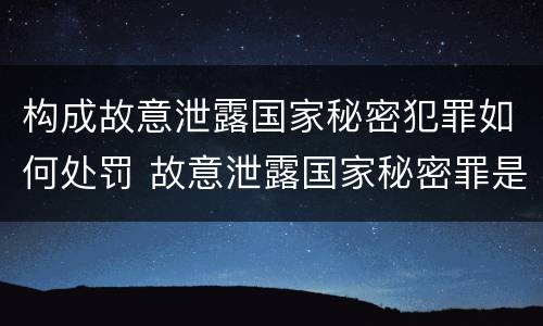 构成故意泄露国家秘密犯罪如何处罚 故意泄露国家秘密罪是行为犯吗