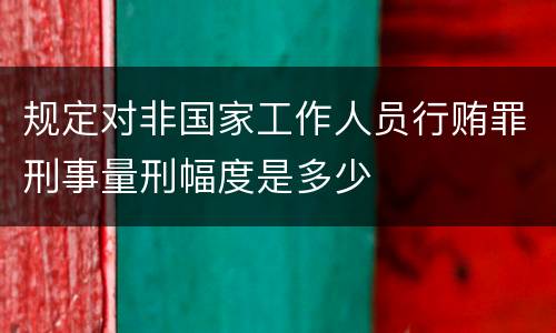 规定对非国家工作人员行贿罪刑事量刑幅度是多少