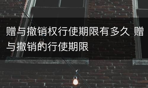 赠与撤销权行使期限有多久 赠与撤销的行使期限