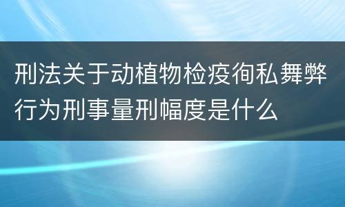 刑法关于动植物检疫徇私舞弊行为刑事量刑幅度是什么