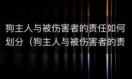 狗主人与被伤害者的责任如何划分（狗主人与被伤害者的责任如何划分）