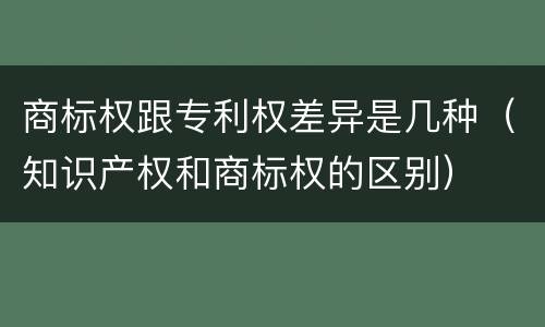 商标权跟专利权差异是几种（知识产权和商标权的区别）
