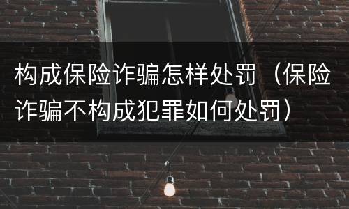 构成保险诈骗怎样处罚（保险诈骗不构成犯罪如何处罚）