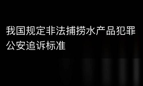 我国规定非法捕捞水产品犯罪公安追诉标准