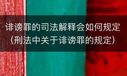 诽谤罪的司法解释会如何规定（刑法中关于诽谤罪的规定）