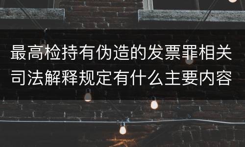 最高检持有伪造的发票罪相关司法解释规定有什么主要内容