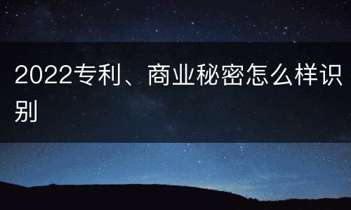 2022专利、商业秘密怎么样识别