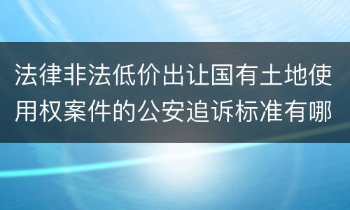 法律非法低价出让国有土地使用权案件的公安追诉标准有哪些