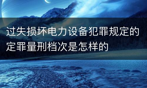 过失损坏电力设备犯罪规定的定罪量刑档次是怎样的