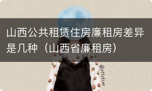 山西公共租赁住房廉租房差异是几种（山西省廉租房）