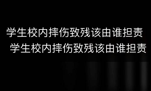 学生校内摔伤致残该由谁担责 学生校内摔伤致残该由谁担责任