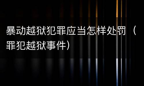 暴动越狱犯罪应当怎样处罚（罪犯越狱事件）
