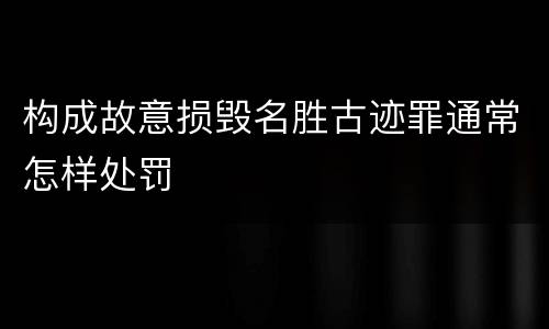 构成故意损毁名胜古迹罪通常怎样处罚