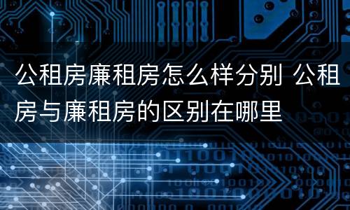 公租房廉租房怎么样分别 公租房与廉租房的区别在哪里